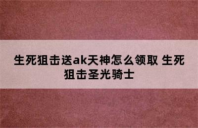 生死狙击送ak天神怎么领取 生死狙击圣光骑士